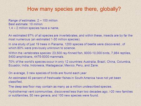 How many species are there, globally? Range of estimates: 2 – 100 million Best estimate: 10 million 1.4 – 2 million species have a name. An estimated 97%