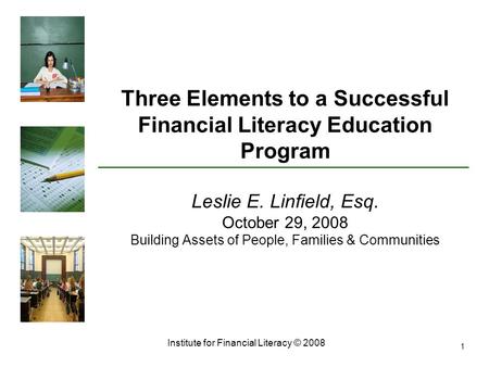 Institute for Financial Literacy © 2008 1 Three Elements to a Successful Financial Literacy Education Program Leslie E. Linfield, Esq. October 29, 2008.