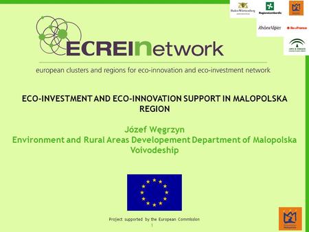 1 Project supported by the European Commission ECO-INVESTMENT AND ECO-INNOVATION SUPPORT IN MALOPOLSKA REGION Józef Węgrzyn Environment and Rural Areas.