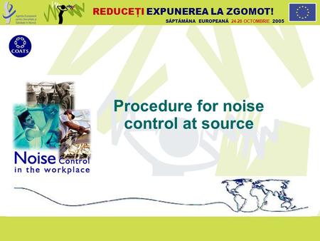 SĂPTĂMÂNA EUROPEANĂ 24-28 OCTOMBRIE 2005 REDUCEŢI EXPUNEREA LA ZGOMOT! Procedure for noise control at source.