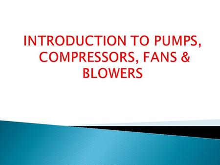 INTRODUCTION TO PUMPS, COMPRESSORS, FANS & BLOWERS