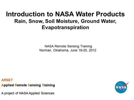 Introduction to NASA Water Products Rain, Snow, Soil Moisture, Ground Water, Evapotranspiration NASA Remote Sensing Training Norman, Oklahoma, June 19-20,