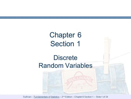 Sullivan – Fundamentals of Statistics – 2 nd Edition – Chapter 6 Section 1 – Slide 1 of 34 Chapter 6 Section 1 Discrete Random Variables.