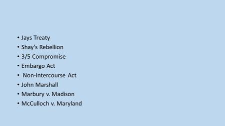 Jays Treaty Shay’s Rebellion 3/5 Compromise Embargo Act Non-Intercourse Act John Marshall Marbury v. Madison McCulloch v. Maryland.