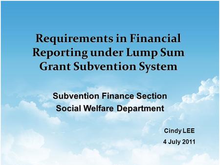 Subvention Finance Section Social Welfare Department Requirements in Financial Reporting under Lump Sum Grant Subvention System Cindy LEE 4 July 2011.