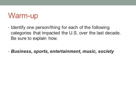 Warm-up Identify one person/thing for each of the following categories that impacted the U.S. over the last decade. Be sure to explain how. Business, sports,