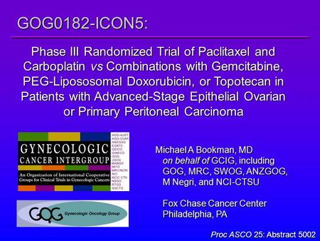 Proc ASCO 25: Abstract 5002 GOG0182-ICON5: Phase III Randomized Trial of Paclitaxel and Carboplatin vs Combinations with Gemcitabine, PEG-Lipososomal Doxorubicin,