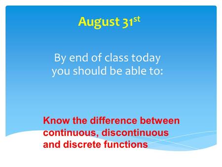 August 31 st By end of class today you should be able to: Know the difference between continuous, discontinuous and discrete functions.