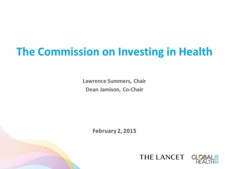 The Commission on Investing in Health Lawrence Summers, Chair Dean Jamison, Co-Chair February 2, 2015.