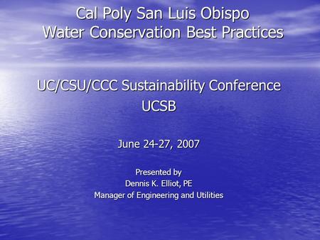 Cal Poly San Luis Obispo Water Conservation Best Practices UC/CSU/CCC Sustainability Conference UCSB June 24-27, 2007 Presented by Dennis K. Elliot, PE.