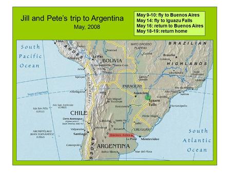 Jill and Pete’s trip to Argentina May 9-10: fly to Buenos Aires May 14: fly to Iguazu Falls May 16: return to Buenos Aires May 18-19: return home May,