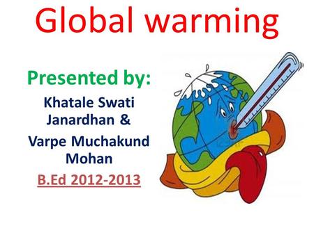 Global warming Presented by: Khatale Swati Janardhan & Varpe Muchakund Mohan B.Ed 2012-2013.