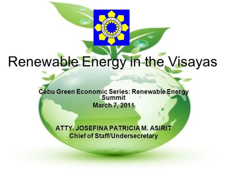 Renewable Energy in the Visayas Cebu Green Economic Series: Renewable Energy Summit March 7, 2011 ATTY. JOSEFINA PATRICIA M. ASIRIT Chief of Staff/Undersecretary.