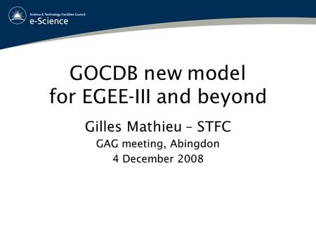 GOCDB new model for EGEE-III and beyond Gilles Mathieu – STFC GAG meeting, Abingdon 4 December 2008.