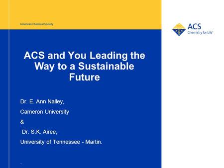 American Chemical Society ACS and You Leading the Way to a Sustainable Future Dr. E. Ann Nalley, Cameron University & Dr. S.K. Airee, University of Tennessee.