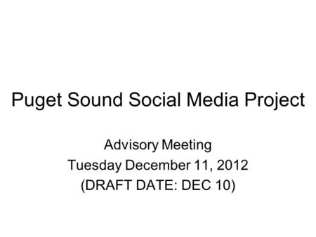 Puget Sound Social Media Project Advisory Meeting Tuesday December 11, 2012 (DRAFT DATE: DEC 10)