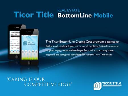 Page: 2 Ticor Title BottomLine Mobile Available NOW for iPhone and Android The Ticor BottomLine Closing Cost program is designed for Realtors and Lenders.