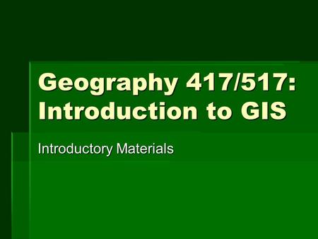 Geography 417/517: Introduction to GIS Introductory Materials.