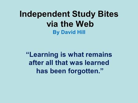 Independent Study Bites via the Web By David Hill “Learning is what remains after all that was learned has been forgotten.”