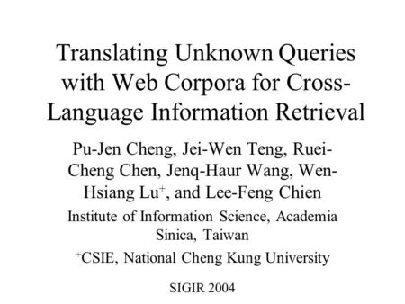 Translating Unknown Queries with Web Corpora for Cross- Language Information Retrieval Pu-Jen Cheng, Jei-Wen Teng, Ruei- Cheng Chen, Jenq-Haur Wang, Wen-