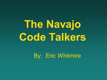 The Navajo Code Talkers By: Eric Whitmire. During WWII, the U.S. Government used a code the Japanese would never decipher - the Navajo Code.