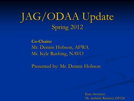 JAG/ODAA Update Spring 2012 Co-Chairs: Mr. Dennis Hobson, AFWA Mr. Kyle Rushing, NAVO Presented by: Mr. Dennis Hobson Exec. Secretary: Mr. Anthony Ramirez,