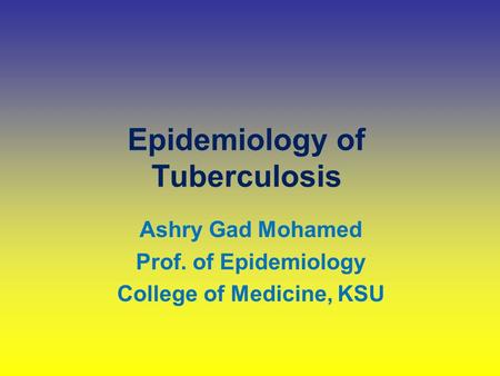 Epidemiology of Tuberculosis Ashry Gad Mohamed Prof. of Epidemiology College of Medicine, KSU.