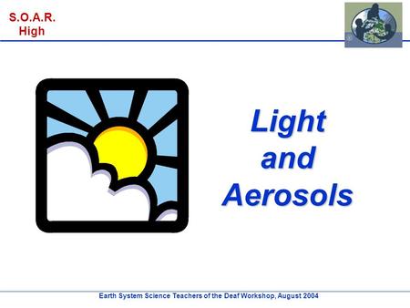 Earth System Science Teachers of the Deaf Workshop, August 2004 S.O.A.R. High Light and Aerosols.