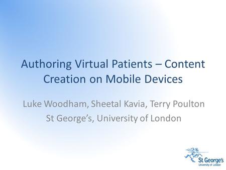 Authoring Virtual Patients – Content Creation on Mobile Devices Luke Woodham, Sheetal Kavia, Terry Poulton St George’s, University of London.