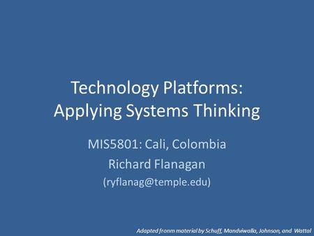 Technology Platforms: Applying Systems Thinking MIS5801: Cali, Colombia Richard Flanagan Adapted fronm material by Schuff, Mandviwalla,