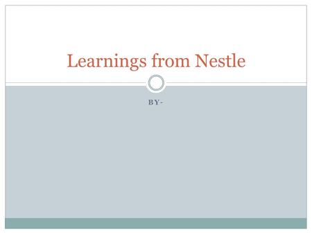 BY- Learnings from Nestle. About Nestle The world's foremost Nutrition, Health and Wellness company. It is highly profitable company Main Brands of Nestle.