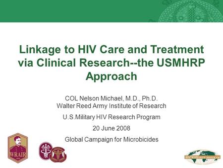 Linkage to HIV Care and Treatment via Clinical Research--the USMHRP Approach COL Nelson Michael, M.D., Ph.D. Walter Reed Army Institute of Research U.S.Military.