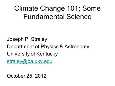 Climate Change 101; Some Fundamental Science Joseph P. Straley Department of Physics & Astronomy University of Kentucky October 25,