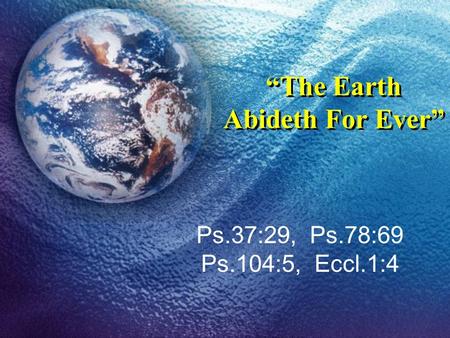 “The Earth Abideth For Ever” Ps.37:29, Ps.78:69 Ps.104:5, Eccl.1:4.