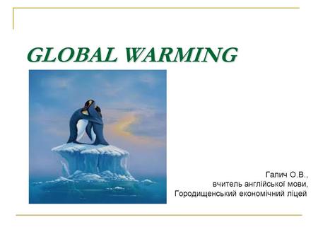 GLOBAL WARMING Галич О.В., вчитель англійської мови, Городищенський економічний ліцей.