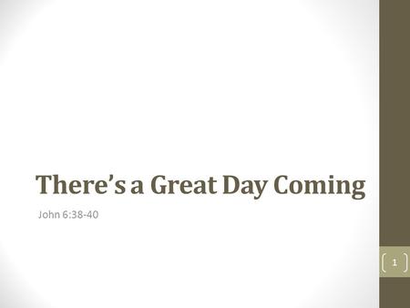 There’s a Great Day Coming John 6:38-40 1. 38 For I came down from heaven, not to do mine own will, but the will of him that sent me. 39 And this is the.