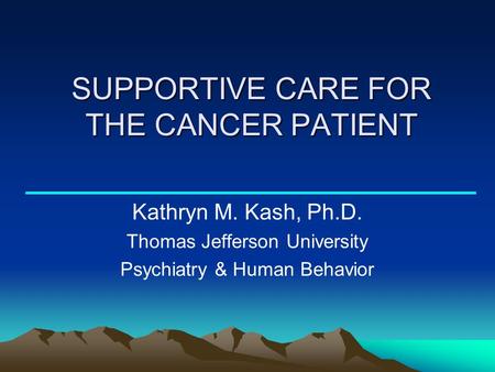 SUPPORTIVE CARE FOR THE CANCER PATIENT Kathryn M. Kash, Ph.D. Thomas Jefferson University Psychiatry & Human Behavior.