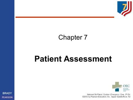 National Ski Patrol, Outdoor Emergency Care, 5 th Ed. ©2012 by Pearson Education, Inc., Upper Saddle River, NJ BRADY Chapter 7 Patient Assessment.