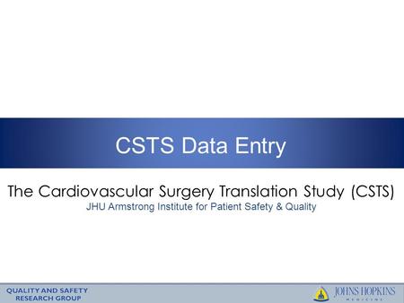 CSTS Data Entry The Cardiovascular Surgery Translation Study (CSTS) JHU Armstrong Institute for Patient Safety & Quality.