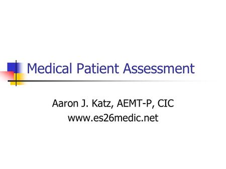 Medical Patient Assessment Aaron J. Katz, AEMT-P, CIC www.es26medic.net.