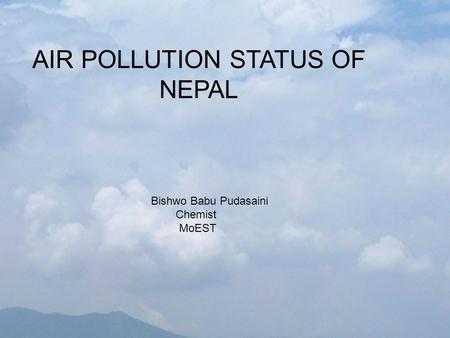 Ministry of Environment, Science and Technology Singh Durbar, Kathmandu AIR POLLUTION STATUS OF NEPAL Bishwo Babu Pudasaini Chemist MoEST.