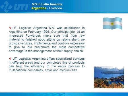 UTi in Latin America Argentina - Overview  UTi Logistics Argentina S.A. was established in Argentina on February 1996. Our principal job, as an Integrated.