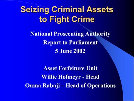 Seizing Criminal Assets to Fight Crime National Prosecuting Authority Report to Parliament 5 June 2002 Asset Forfeiture Unit Willie Hofmeyr - Head Ouma.