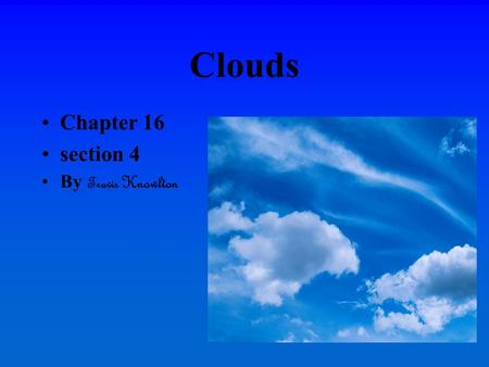 Clouds Chapter 16 section 4 By Travis Knowlton. Cloud formation Clouds are formed through a process beginning when warm moist air rises. As the air-cools.