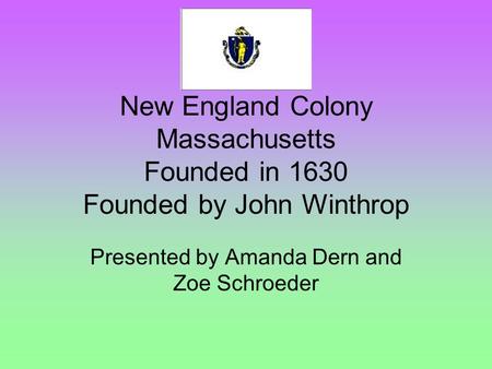 New England Colony Massachusetts Founded in 1630 Founded by John Winthrop Presented by Amanda Dern and Zoe Schroeder.