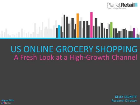 1 A Service US ONLINE GROCERY SHOPPING A Fresh Look at a High-Growth Channel August 2013 KELLY TACKETT Research Director.