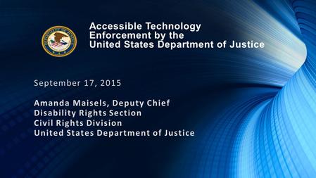 Accessible Technology Enforcement by the United States Department of Justice September 17, 2015 Amanda Maisels, Deputy Chief Disability Rights Section.