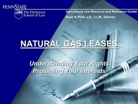 NATURAL GAS LEASES Understanding Your Rights Protecting Your Interests Agricultural Law Resource and Reference Center Ross H. Pifer, J.D., LL.M., Director.