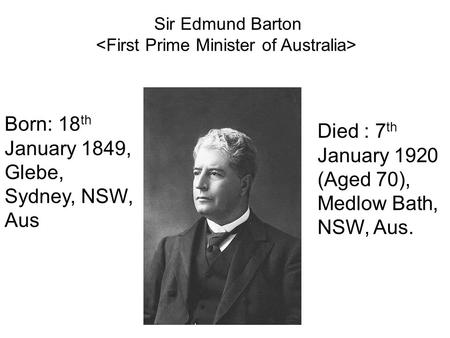 Born: 18 th January 1849, Glebe, Sydney, NSW, Aus Died : 7 th January 1920 (Aged 70), Medlow Bath, NSW, Aus. Sir Edmund Barton.