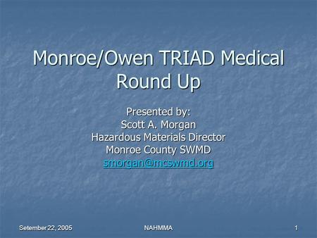 Setember 22, 2005 NAHMMA1 Monroe/Owen TRIAD Medical Round Up Presented by: Scott A. Morgan Hazardous Materials Director Monroe County SWMD